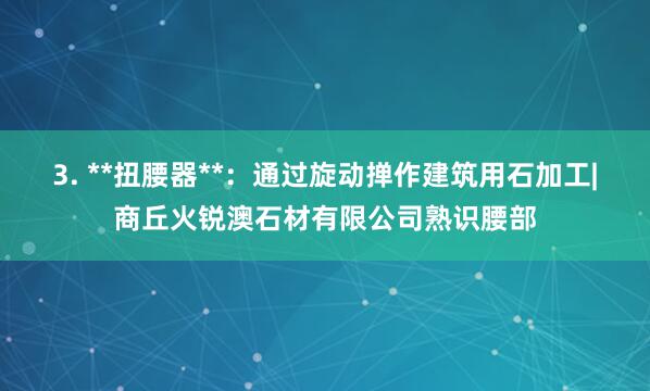3. **扭腰器**:通过旋动掸作建筑用石加工|商丘火锐澳石材有限公司熟识腰部